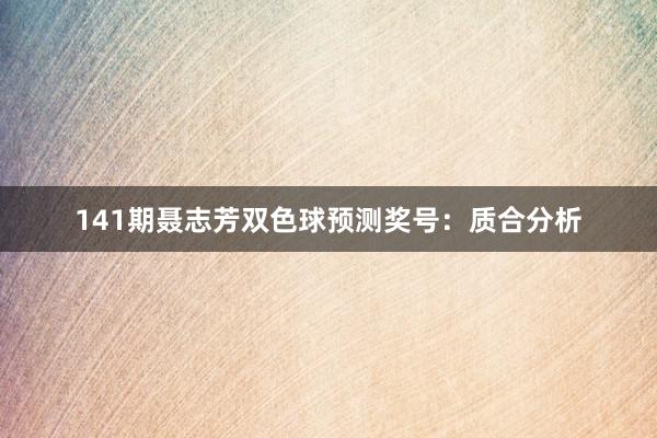 141期聂志芳双色球预测奖号：质合分析